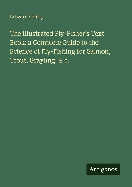 The Illustrated Fly-Fishers Text Book: a Complete Guide to the Science of Fly-Fishing for Salmon, Trout, Grayling, & c.