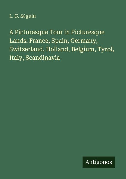 A Picturesque Tour in Picturesque Lands: France, Spain, Germany, Switzerland, Holland, Belgium, Tyrol, Italy, Scandinavia