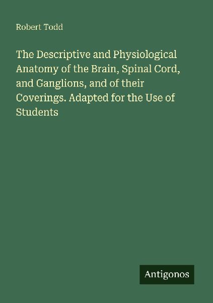 The Descriptive and Physiological Anatomy of the Brain, Spinal Cord, and Ganglions, and of their Coverings. Adapted for the Use of Students