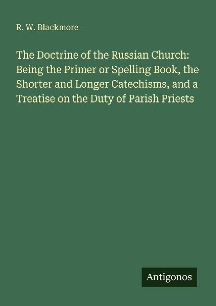 The Doctrine of the Russian Church: Being the Primer or Spelling Book, the Shorter and Longer Catechisms, and a Treatise on the Duty of Parish Priests