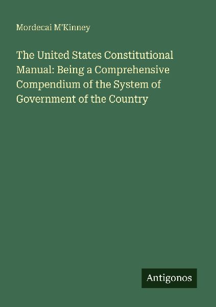 The United States Constitutional Manual: Being a Comprehensive Compendium of the System of Government of the Country