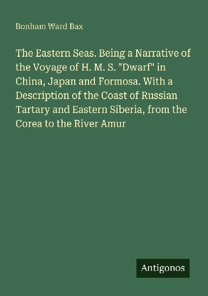 The Eastern Seas. Being a Narrative of the Voyage of H. M. S. Dwarf in China, Japan and Formosa. With a Description of the Coast of Russian Tartary and Eastern Siberia, from the Corea to the River Amur