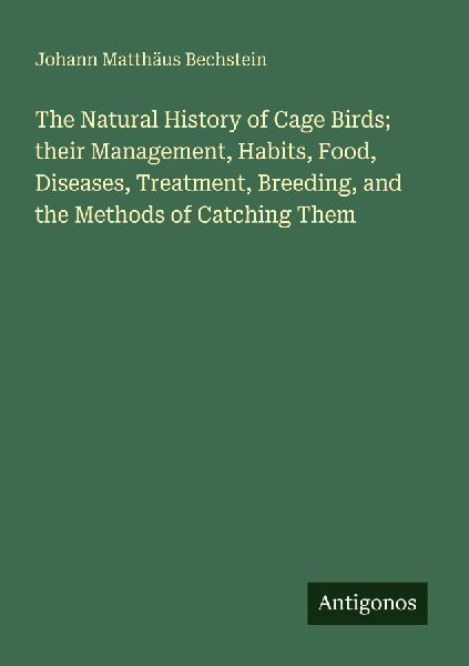 The Natural History of Cage Birds; their Management, Habits, Food, Diseases, Treatment, Breeding, and the Methods of Catching Them