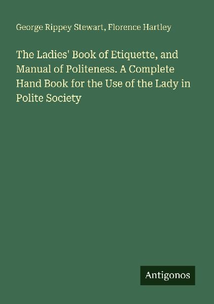 The Ladies Book of Etiquette, and Manual of Politeness. A Complete Hand Book for the Use of the Lady in Polite Society