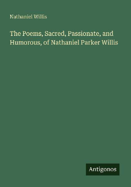 The Poems, Sacred, Passionate, and Humorous, of Nathaniel Parker Willis