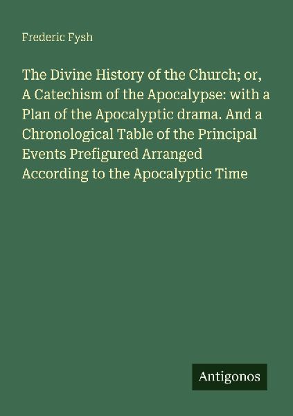 The Divine History of the Church; or, A Catechism of the Apocalypse: with a Plan of the Apocalyptic drama. And a Chronological Table of the Principal Events Prefigured Arranged According to the Apocalyptic Time