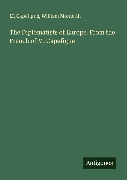 The Diplomatists of Europe. From the French of M. Capefigue