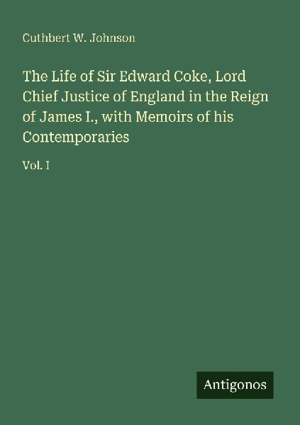 The Life of Sir Edward Coke, Lord Chief Justice of England in the Reign of James I., with Memoirs of his Contemporaries: Vol. I