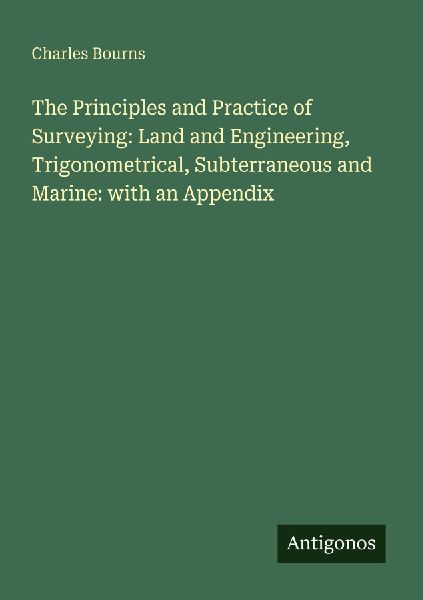 The Principles and Practice of Surveying: Land and Engineering, Trigonometrical, Subterraneous and Marine: with an Appendix