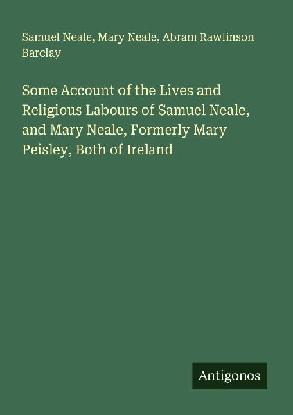 Some Account of the Lives and Religious Labours of Samuel Neale, and Mary Neale, Formerly Mary Peisley, Both of Ireland