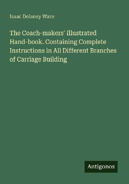 The Coach-makers Illustrated Hand-book. Containing Complete Instructions in All Different Branches of Carriage Building