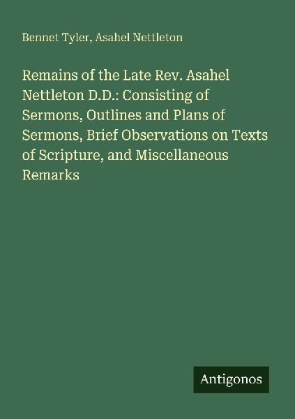 Remains of the Late Rev. Asahel Nettleton D.D.: Consisting of Sermons, Outlines and Plans of Sermons, Brief Observations on Texts of Scripture, and Miscellaneous Remarks