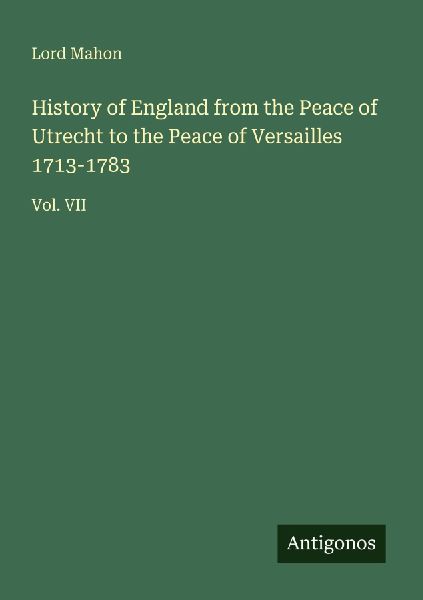 History of England from the Peace of Utrecht to the Peace of Versailles 1713-1783: Vol. VII