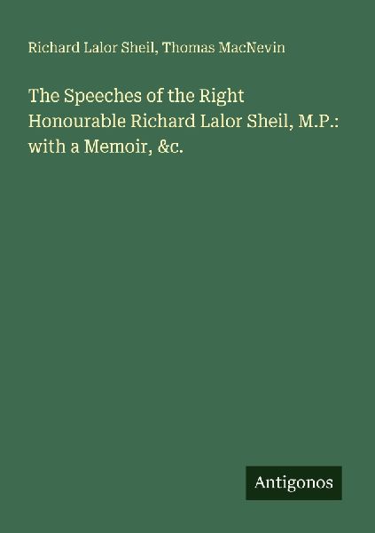 The Speeches of the Right Honourable Richard Lalor Sheil, M.P.: with a Memoir, &c.