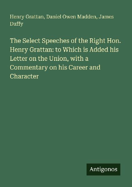 The Select Speeches of the Right Hon. Henry Grattan: to Which is Added his Letter on the Union, with a Commentary on his Career and Character