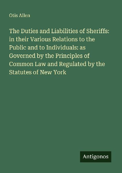 The Duties and Liabilities of Sheriffs: in their Various Relations to the Public and to Individuals: as Governed by the Principles of Common Law and Regulated by the Statutes of New York