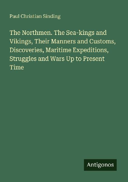 The Northmen. The Sea-kings and Vikings, Their Manners and Customs, Discoveries, Maritime Expeditions, Struggles and Wars Up to Present Time