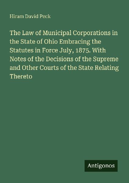 The Law of Municipal Corporations in the State of Ohio Embracing the Statutes in Force July, 1875. With Notes of the Decisions of the Supreme and Other Courts of the State Relating Thereto