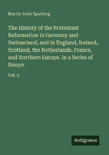 The History of the Protestant Reformation in Germany and Switzerland, and in England, Ireland, Scotland, the Netherlands, France, and Northern Europe. In a Series of Essays: Vol. II