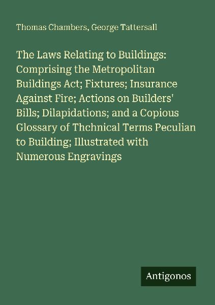 The Laws Relating to Buildings: Comprising the Metropolitan Buildings Act; Fixtures; Insurance Against Fire; Actions on Builders Bills; Dilapidations; and a Copious Glossary of Thchnical Terms Peculian to Building; Illustrated with Numerous Engravings