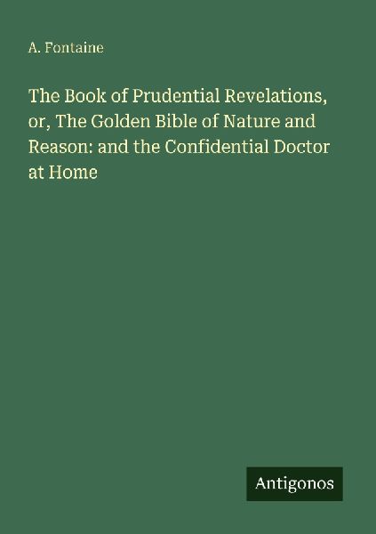 The Book of Prudential Revelations, or, The Golden Bible of Nature and Reason: and the Confidential Doctor at Home