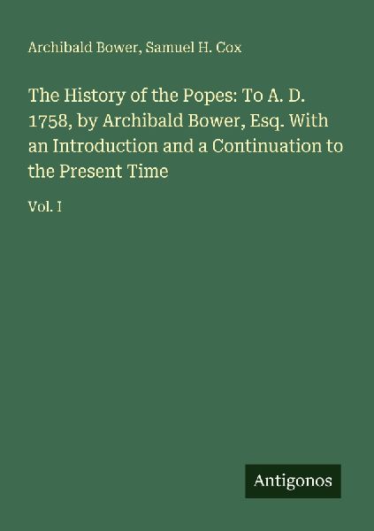 The History of the Popes: To A. D. 1758, by Archibald Bower, Esq. With an Introduction and a Continuation to the Present Time: Vol. I