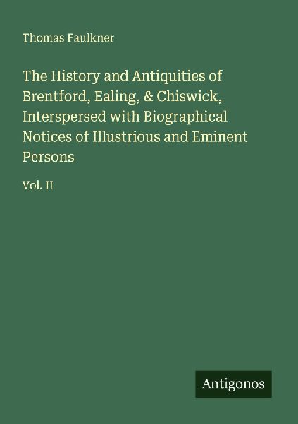 The History and Antiquities of Brentford, Ealing, & Chiswick, Interspersed with Biographical Notices of Illustrious and Eminent Persons: Vol. II