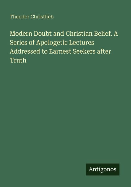 Modern Doubt and Christian Belief. A Series of Apologetic Lectures Addressed to Earnest Seekers after Truth