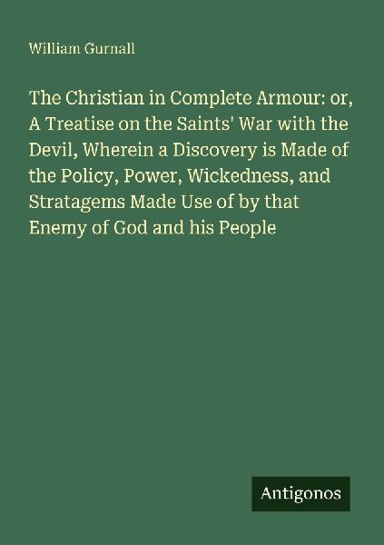 The Christian in Complete Armour: or, A Treatise on the Saints War with the Devil, Wherein a Discovery is Made of the Policy, Power, Wickedness, and Stratagems Made Use of by that Enemy of God and his People