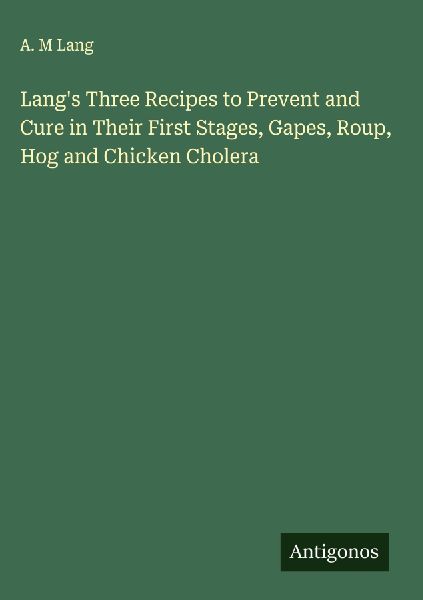 Langs Three Recipes to Prevent and Cure in Their First Stages, Gapes, Roup, Hog and Chicken Cholera