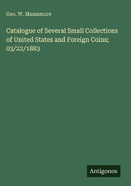 Catalogue of Several Small Collections of United States and Foreign Coins; 03/22/1883
