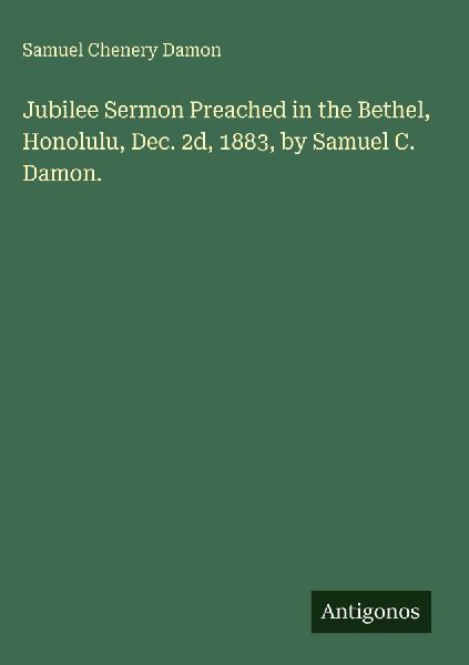 Jubilee Sermon Preached in the Bethel, Honolulu, Dec. 2d, 1883, by Samuel C. Damon.