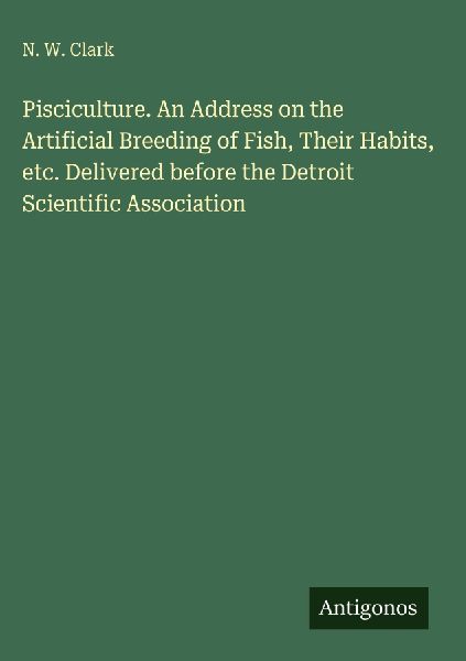 Pisciculture. An Address on the Artificial Breeding of Fish, Their Habits, etc. Delivered before the Detroit Scientific Association