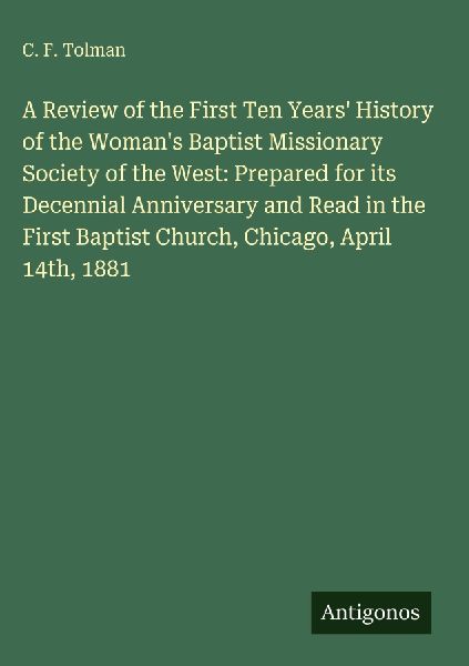A Review of the First Ten Years History of the Womans Baptist Missionary Society of the West: Prepared for its Decennial Anniversary and Read in the First Baptist Church, Chicago, April 14th, 1881