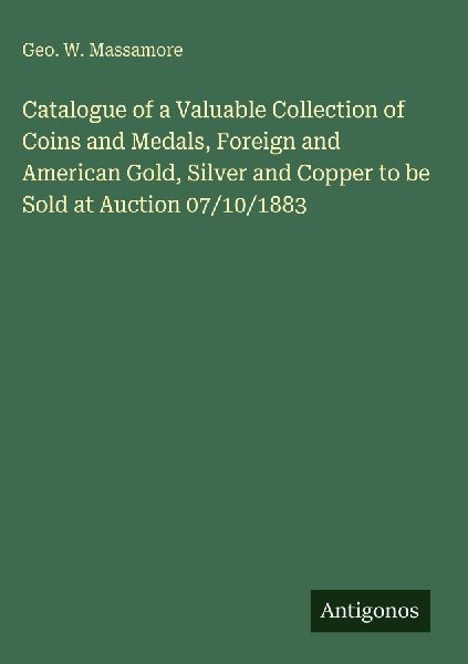 Catalogue of a Valuable Collection of Coins and Medals, Foreign and American Gold, Silver and Copper to be Sold at Auction 07/10/1883