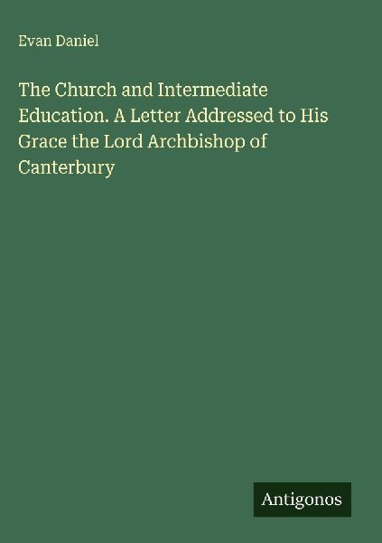 The Church and Intermediate Education. A Letter Addressed to His Grace the Lord Archbishop of Canterbury