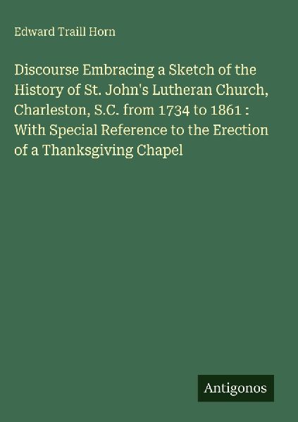 Discourse Embracing a Sketch of the History of St. Johns Lutheran Church, Charleston, S.C. from 1734 to 1861 : With Special Reference to the Erection of a Thanksgiving Chapel
