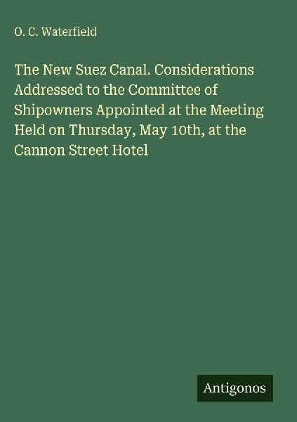 The New Suez Canal. Considerations Addressed to the Committee of Shipowners Appointed at the Meeting Held on Thursday, May 10th, at the Cannon Street Hotel