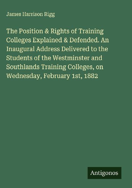 The Position & Rights of Training Colleges Explained & Defended. An Inaugural Address Delivered to the Students of the Westminster and Southlands Training Colleges, on Wednesday, February 1st, 1882