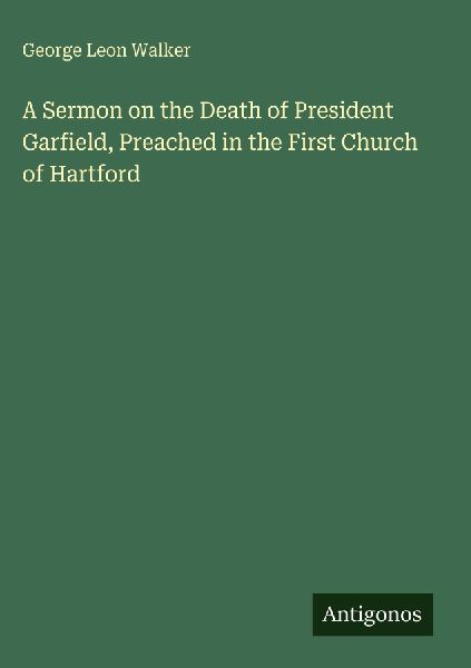 A Sermon on the Death of President Garfield, Preached in the First Church of Hartford