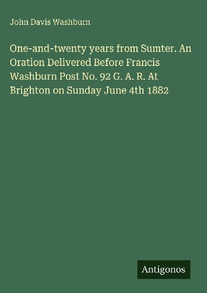 One-and-twenty years from Sumter. An Oration Delivered Before Francis Washburn Post No. 92 G. A. R. At Brighton on Sunday June 4th 1882