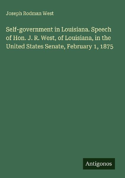 Self-government in Louisiana. Speech of Hon. J. R. West, of Louisiana, in the United States Senate, February 1, 1875