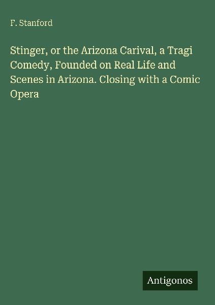 Stinger, or the Arizona Carival, a Tragi Comedy, Founded on Real Life and Scenes in Arizona. Closing with a Comic Opera