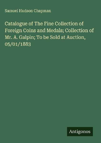 Catalogue of The Fine Collection of Foreign Coins and Medals; Collection of Mr. A. Galpin; To be Sold at Auction, 05/01/1883