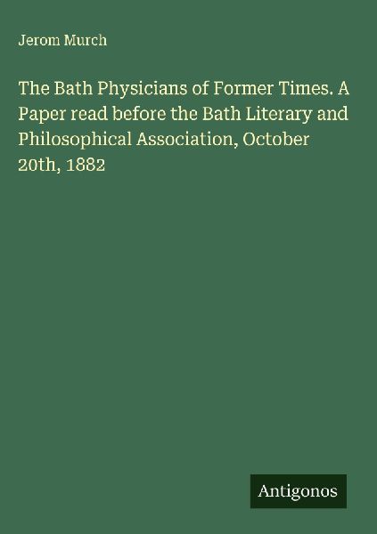 The Bath Physicians of Former Times. A Paper read before the Bath Literary and Philosophical Association, October 20th, 1882