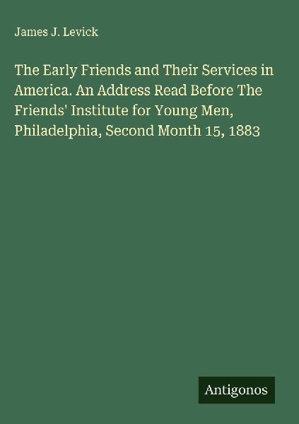 The Early Friends and Their Services in America. An Address Read Before The Friends Institute for Young Men, Philadelphia, Second Month 15, 1883