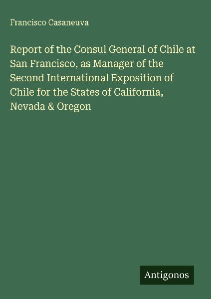Report of the Consul General of Chile at San Francisco, as Manager of the Second International Exposition of Chile for the States of California, Nevada & Oregon
