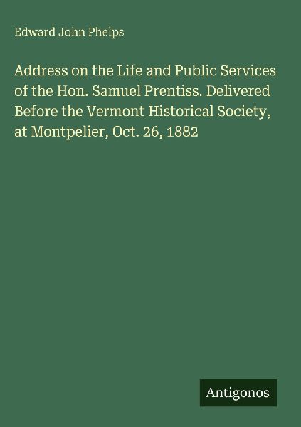 Address on the Life and Public Services of the Hon. Samuel Prentiss. Delivered Before the Vermont Historical Society, at Montpelier, Oct. 26, 1882