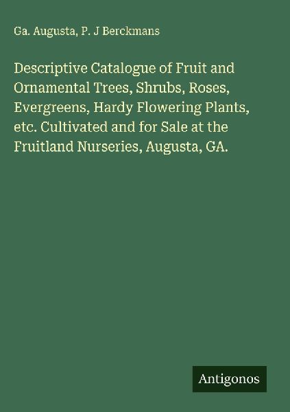 Descriptive Catalogue of Fruit and Ornamental Trees, Shrubs, Roses, Evergreens, Hardy Flowering Plants, etc. Cultivated and for Sale at the Fruitland Nurseries, Augusta, GA.