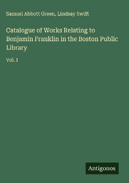 Catalogue of Works Relating to Benjamin Franklin in the Boston Public Library: Vol. I